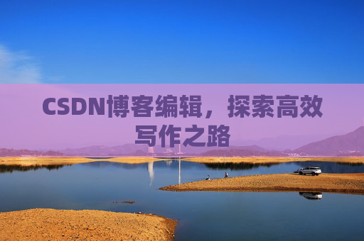 CSDN博客编辑，探索高效写作之路